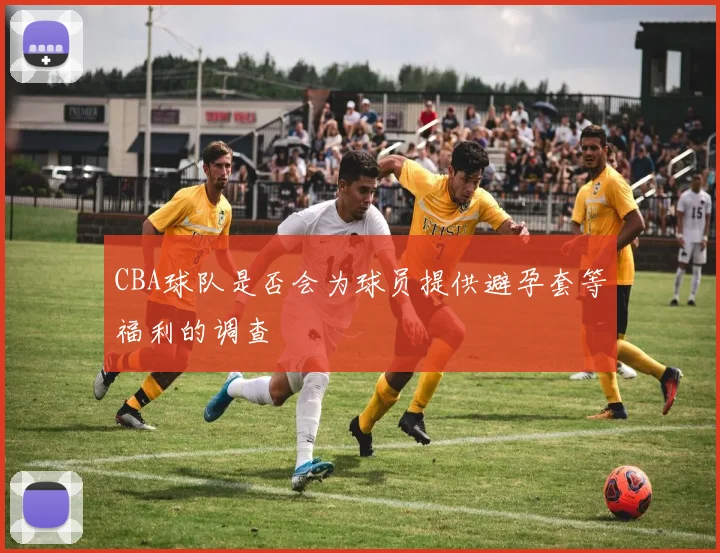 CBA球队是否会为球员提供避孕套等福利的调查