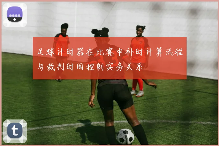 足球计时器在比赛中补时计算流程与裁判时间控制实务关系