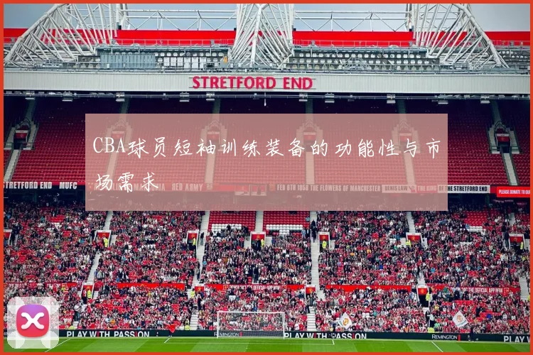 CBA球员短袖训练装备的功能性与市场需求