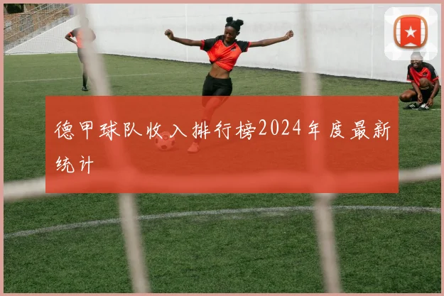 德甲球队收入排行榜2024年度最新统计