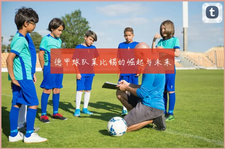 德甲球队莱比锡的崛起与未来