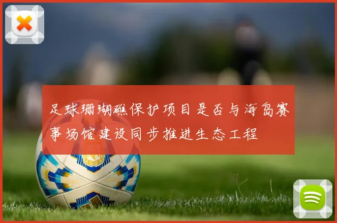 足球珊瑚礁保护项目是否与海岛赛事场馆建设同步推进生态工程
